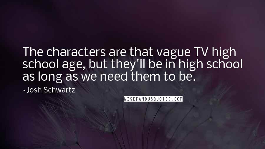 Josh Schwartz Quotes: The characters are that vague TV high school age, but they'll be in high school as long as we need them to be.