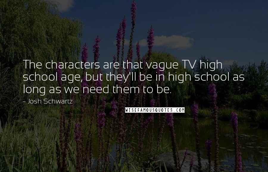 Josh Schwartz Quotes: The characters are that vague TV high school age, but they'll be in high school as long as we need them to be.