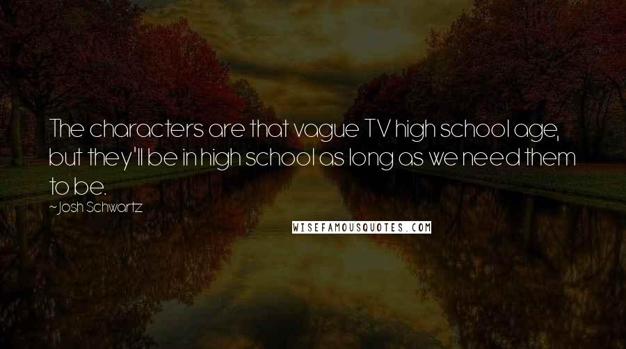 Josh Schwartz Quotes: The characters are that vague TV high school age, but they'll be in high school as long as we need them to be.