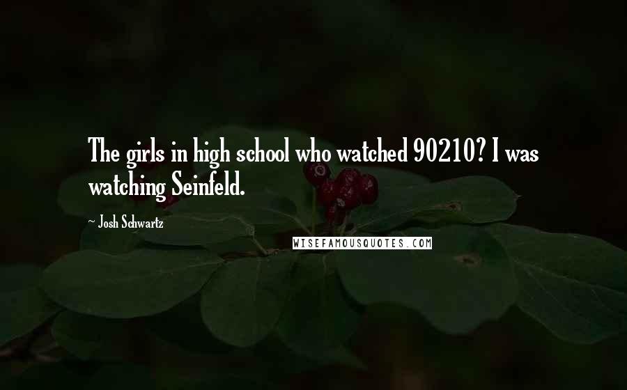 Josh Schwartz Quotes: The girls in high school who watched 90210? I was watching Seinfeld.