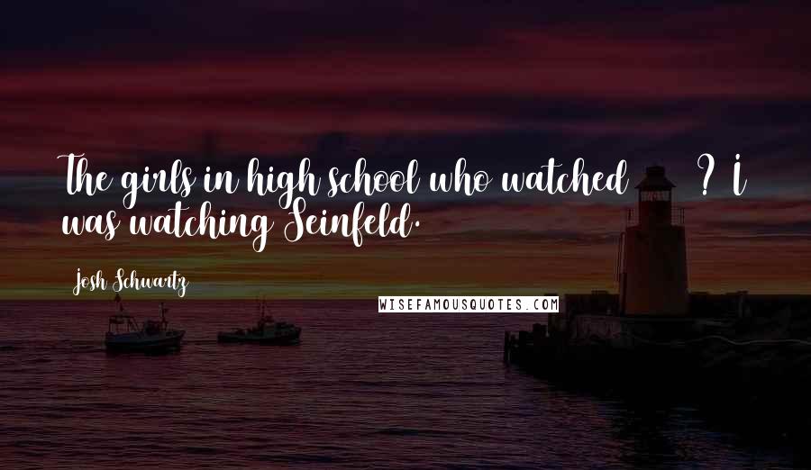 Josh Schwartz Quotes: The girls in high school who watched 90210? I was watching Seinfeld.