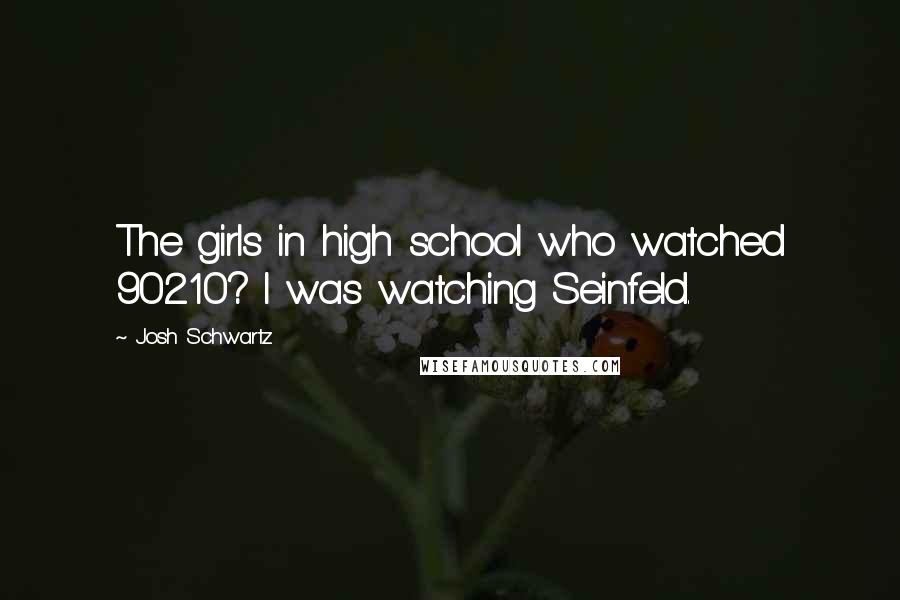 Josh Schwartz Quotes: The girls in high school who watched 90210? I was watching Seinfeld.