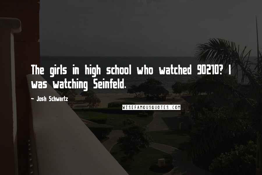 Josh Schwartz Quotes: The girls in high school who watched 90210? I was watching Seinfeld.