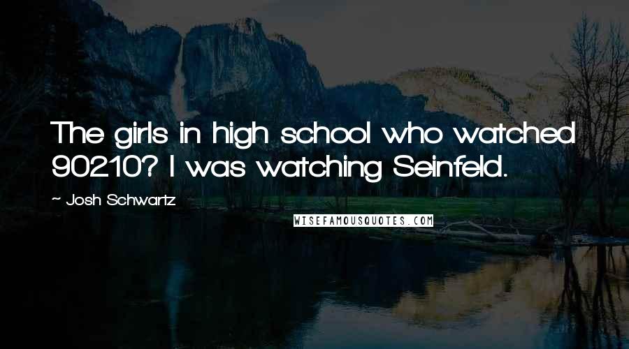 Josh Schwartz Quotes: The girls in high school who watched 90210? I was watching Seinfeld.