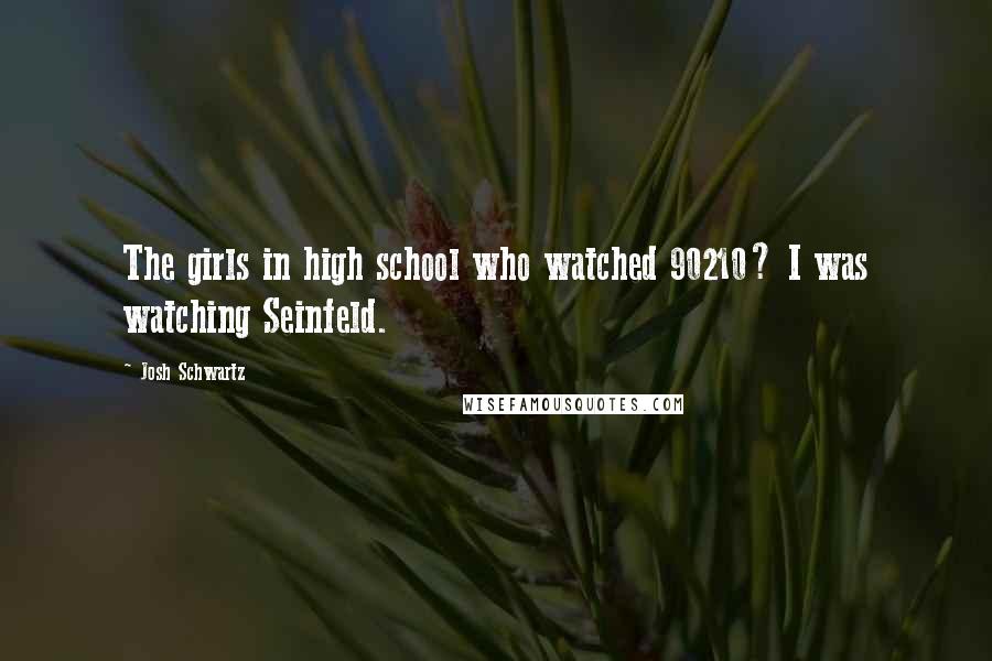 Josh Schwartz Quotes: The girls in high school who watched 90210? I was watching Seinfeld.