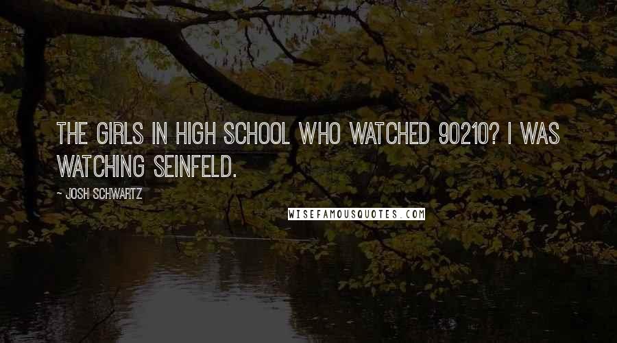 Josh Schwartz Quotes: The girls in high school who watched 90210? I was watching Seinfeld.