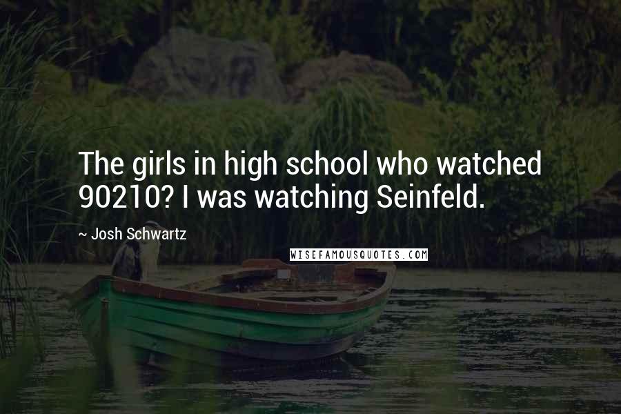 Josh Schwartz Quotes: The girls in high school who watched 90210? I was watching Seinfeld.