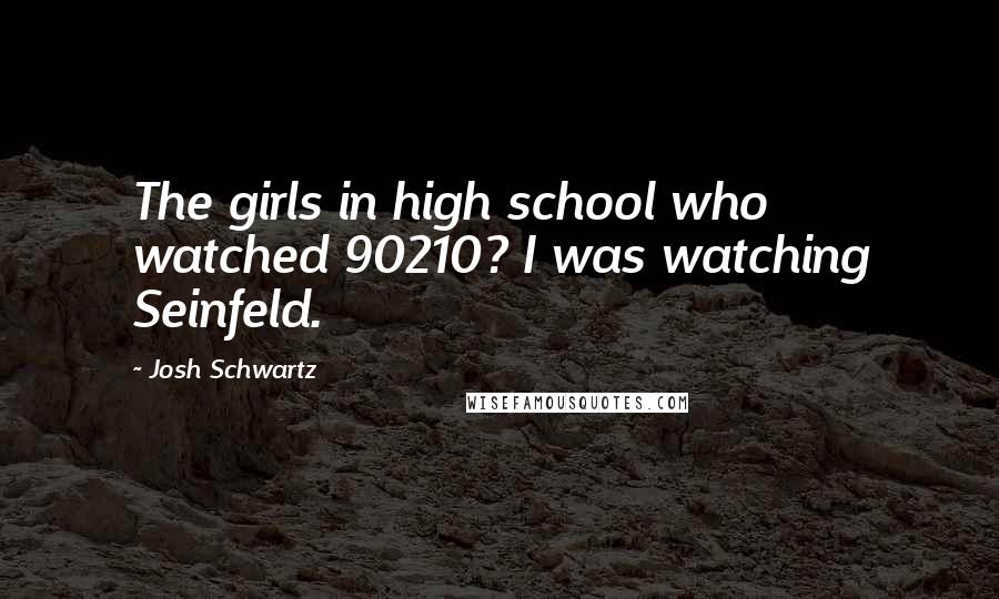 Josh Schwartz Quotes: The girls in high school who watched 90210? I was watching Seinfeld.