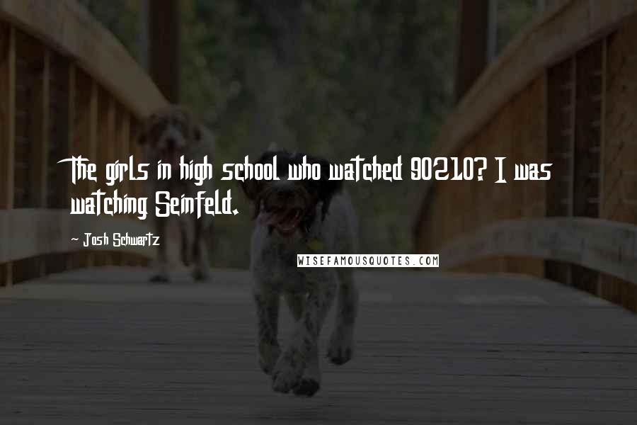 Josh Schwartz Quotes: The girls in high school who watched 90210? I was watching Seinfeld.