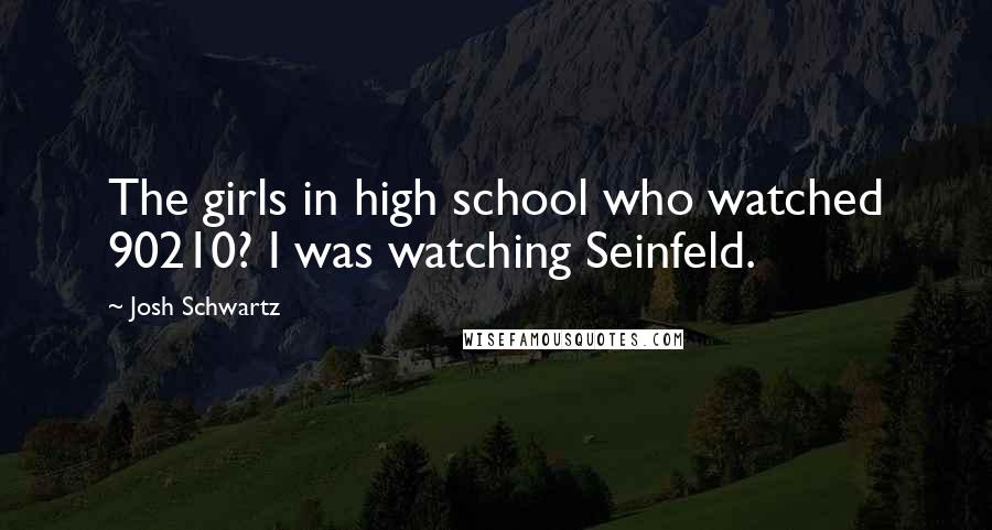 Josh Schwartz Quotes: The girls in high school who watched 90210? I was watching Seinfeld.