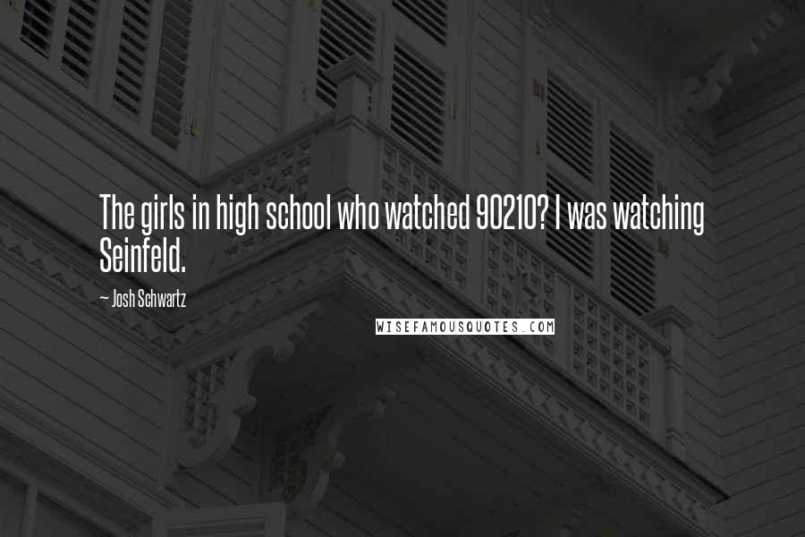 Josh Schwartz Quotes: The girls in high school who watched 90210? I was watching Seinfeld.