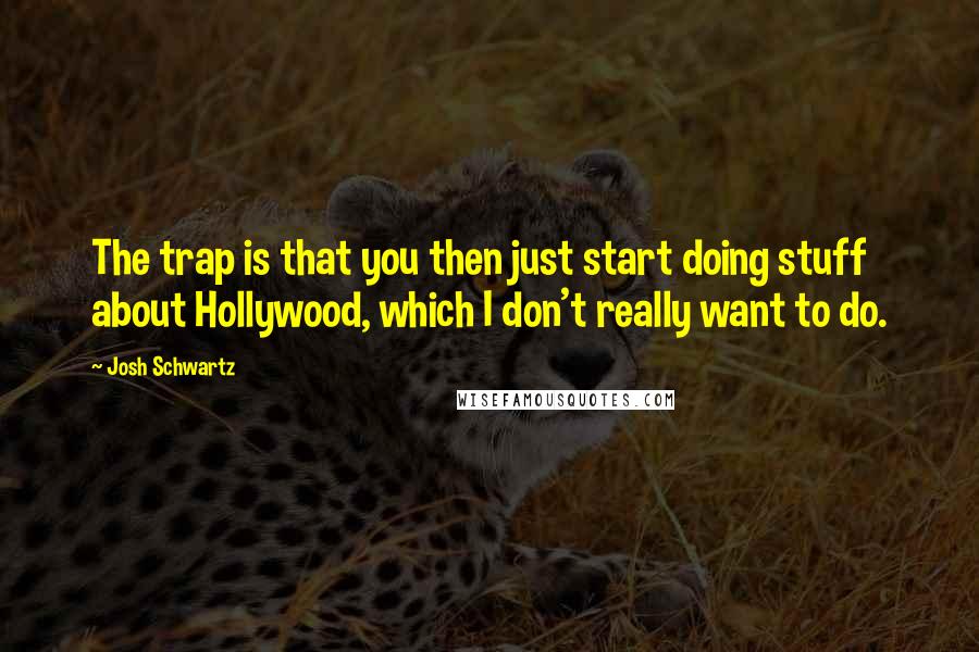 Josh Schwartz Quotes: The trap is that you then just start doing stuff about Hollywood, which I don't really want to do.