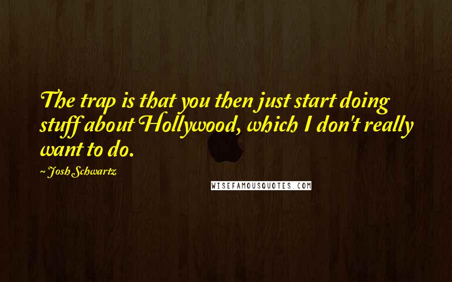 Josh Schwartz Quotes: The trap is that you then just start doing stuff about Hollywood, which I don't really want to do.