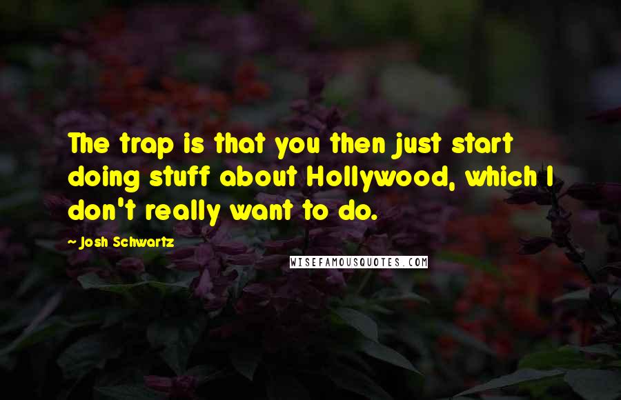 Josh Schwartz Quotes: The trap is that you then just start doing stuff about Hollywood, which I don't really want to do.