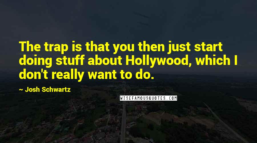 Josh Schwartz Quotes: The trap is that you then just start doing stuff about Hollywood, which I don't really want to do.