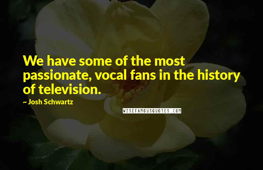 Josh Schwartz Quotes: We have some of the most passionate, vocal fans in the history of television.