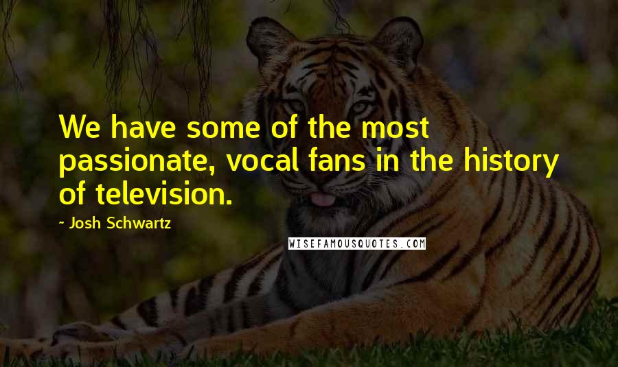 Josh Schwartz Quotes: We have some of the most passionate, vocal fans in the history of television.