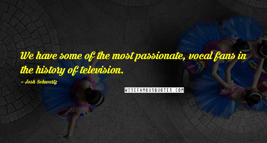 Josh Schwartz Quotes: We have some of the most passionate, vocal fans in the history of television.