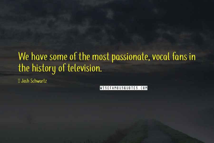 Josh Schwartz Quotes: We have some of the most passionate, vocal fans in the history of television.