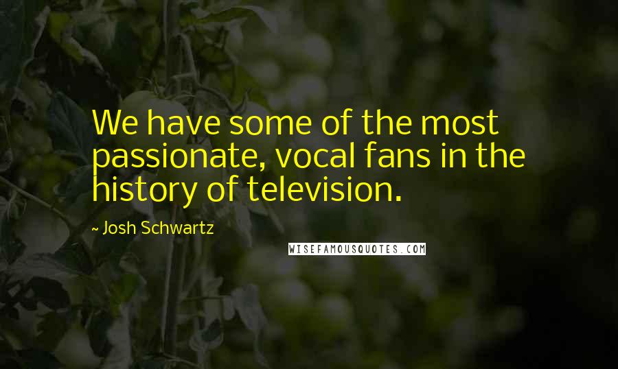 Josh Schwartz Quotes: We have some of the most passionate, vocal fans in the history of television.