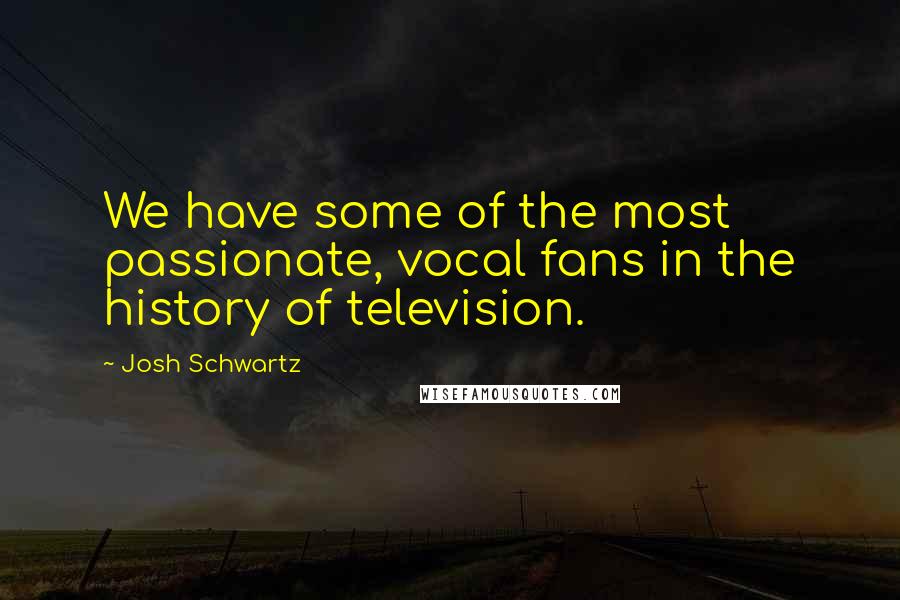 Josh Schwartz Quotes: We have some of the most passionate, vocal fans in the history of television.