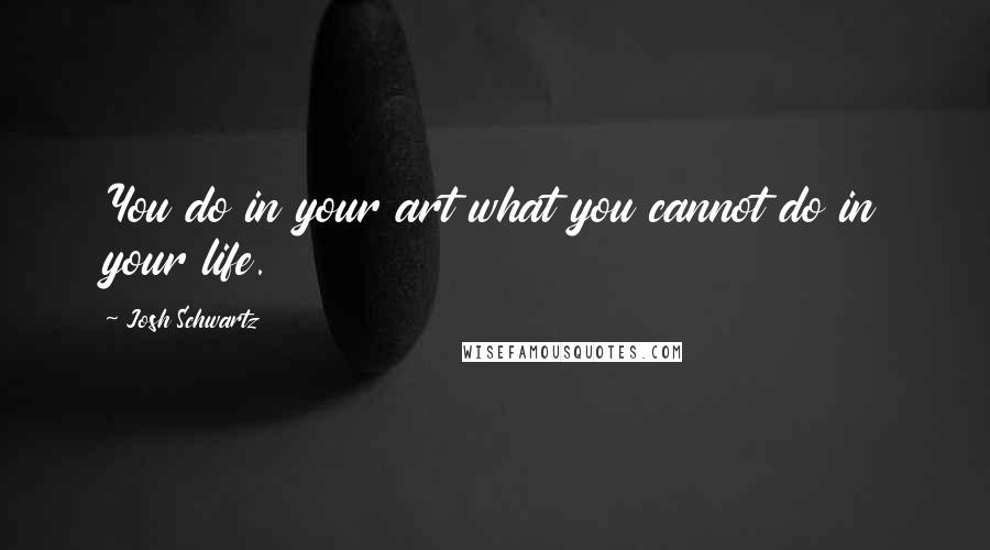 Josh Schwartz Quotes: You do in your art what you cannot do in your life.