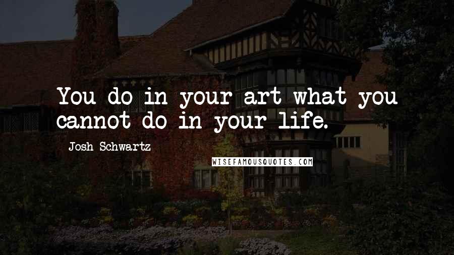 Josh Schwartz Quotes: You do in your art what you cannot do in your life.