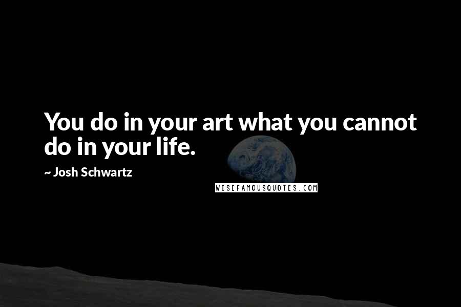 Josh Schwartz Quotes: You do in your art what you cannot do in your life.