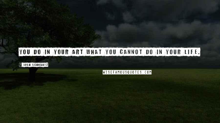 Josh Schwartz Quotes: You do in your art what you cannot do in your life.