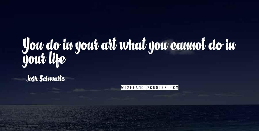 Josh Schwartz Quotes: You do in your art what you cannot do in your life.