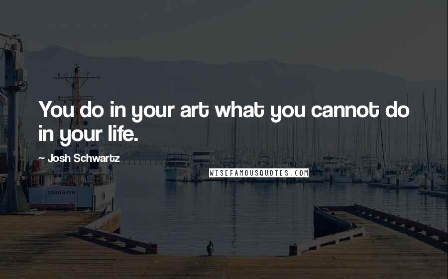 Josh Schwartz Quotes: You do in your art what you cannot do in your life.