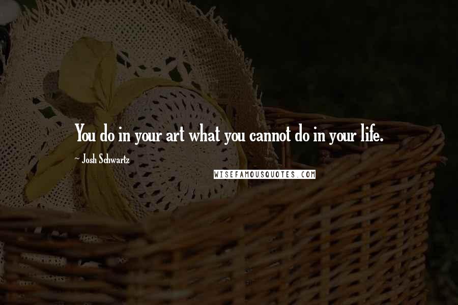 Josh Schwartz Quotes: You do in your art what you cannot do in your life.
