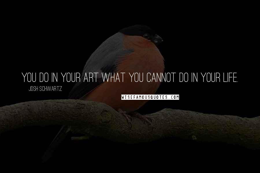 Josh Schwartz Quotes: You do in your art what you cannot do in your life.