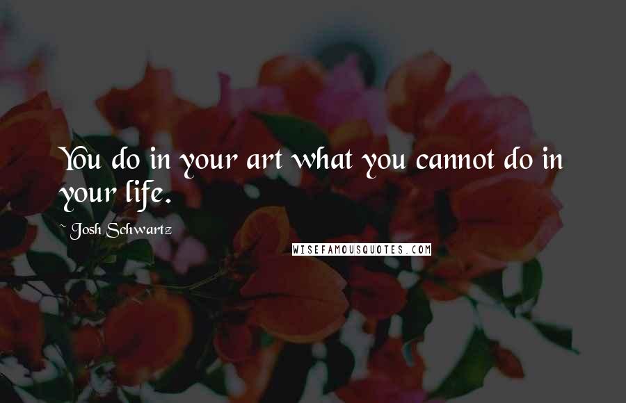 Josh Schwartz Quotes: You do in your art what you cannot do in your life.