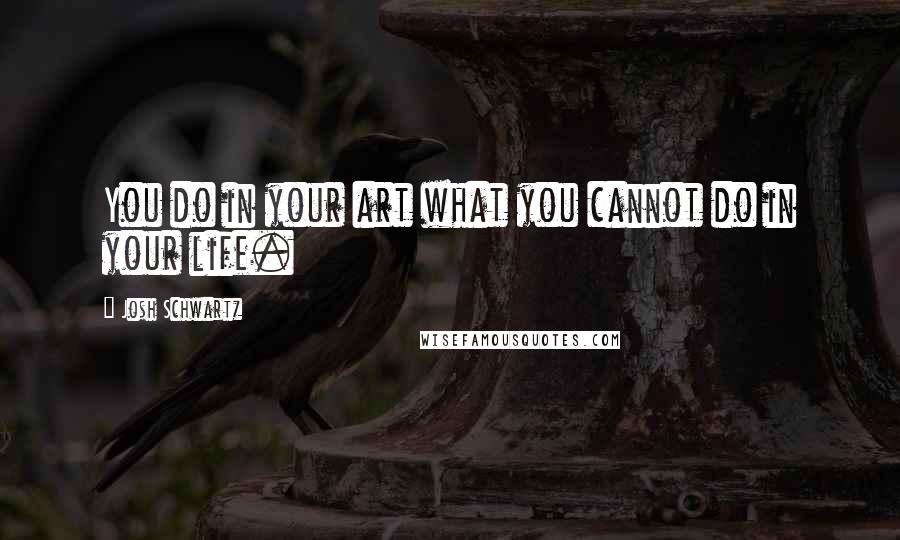 Josh Schwartz Quotes: You do in your art what you cannot do in your life.