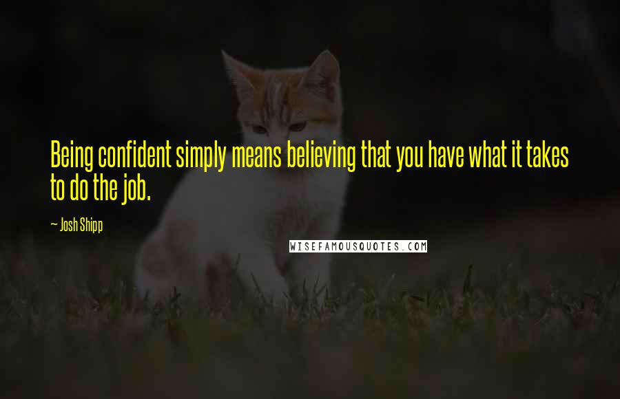 Josh Shipp Quotes: Being confident simply means believing that you have what it takes to do the job.