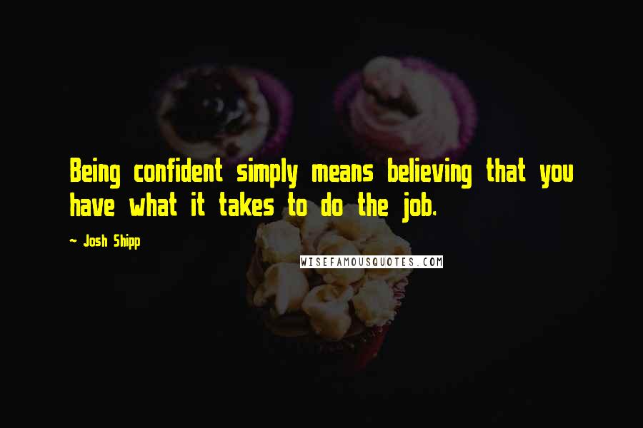 Josh Shipp Quotes: Being confident simply means believing that you have what it takes to do the job.