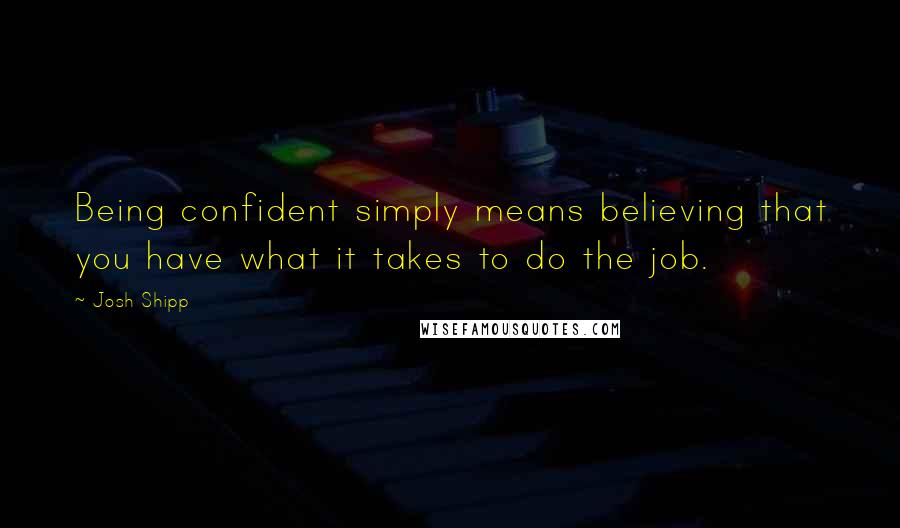 Josh Shipp Quotes: Being confident simply means believing that you have what it takes to do the job.