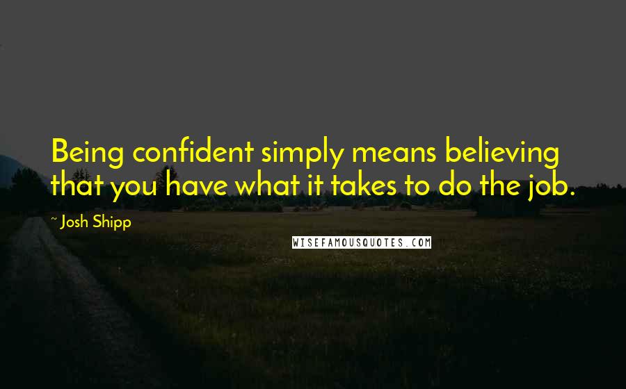 Josh Shipp Quotes: Being confident simply means believing that you have what it takes to do the job.