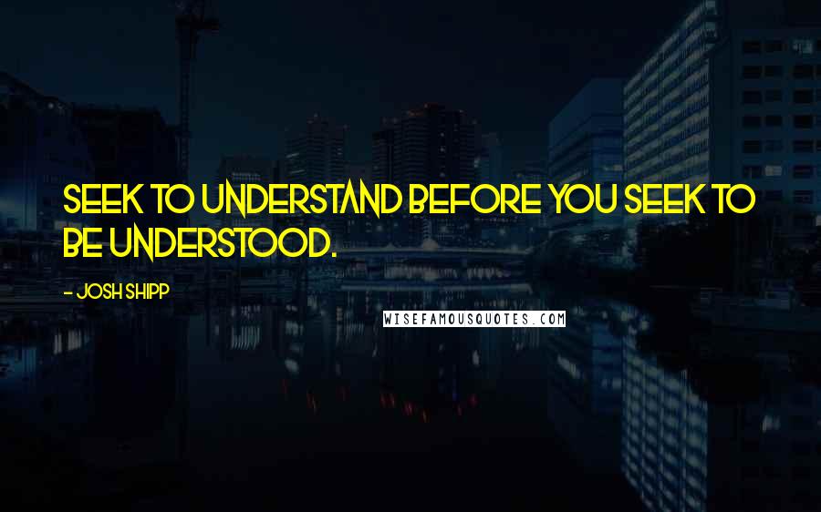 Josh Shipp Quotes: Seek to understand before you seek to be understood.