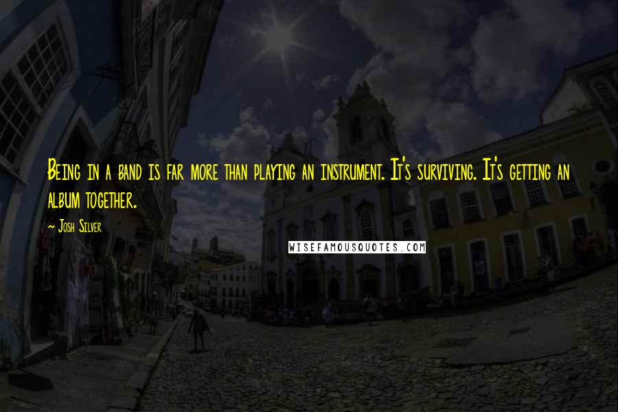 Josh Silver Quotes: Being in a band is far more than playing an instrument. It's surviving. It's getting an album together.