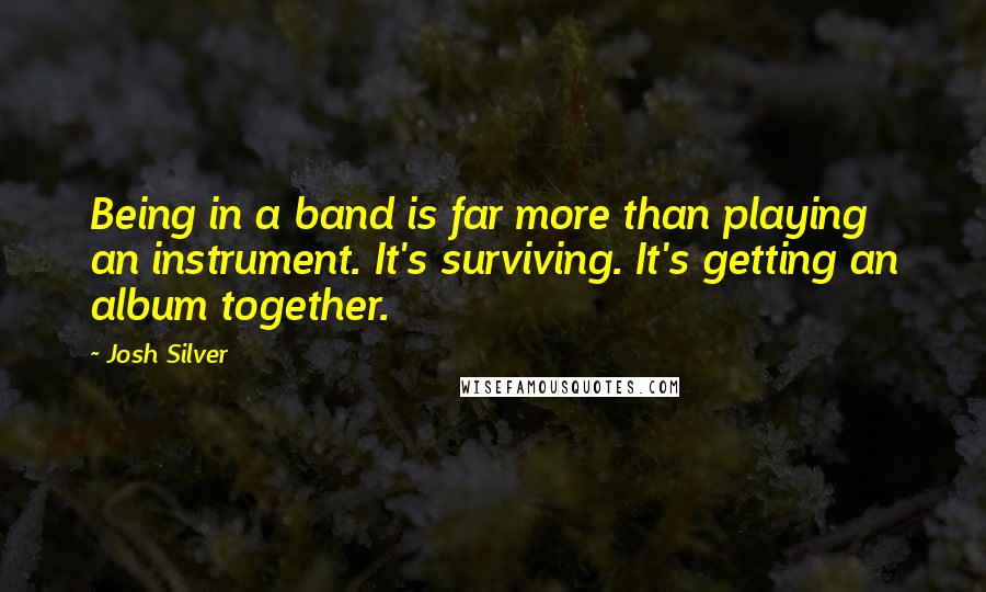 Josh Silver Quotes: Being in a band is far more than playing an instrument. It's surviving. It's getting an album together.