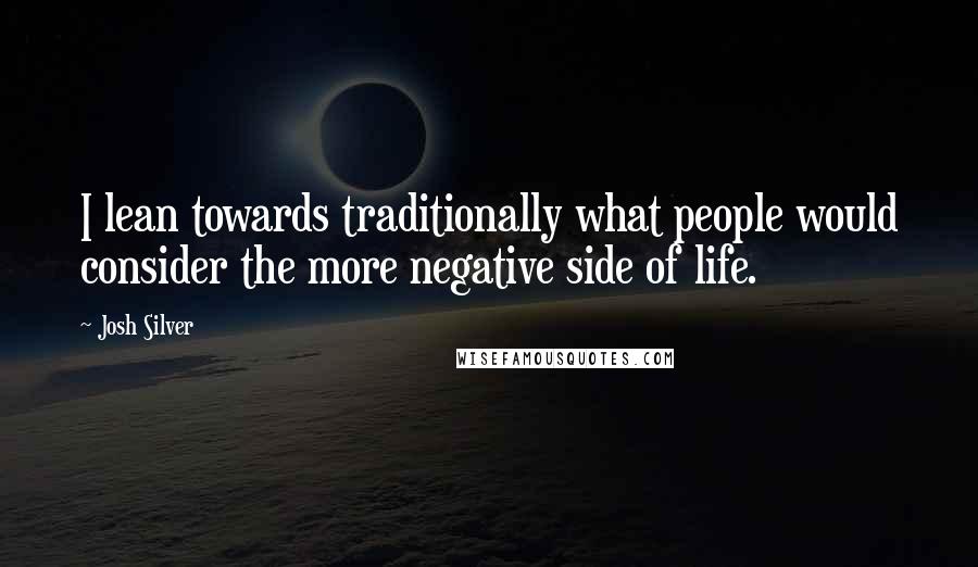 Josh Silver Quotes: I lean towards traditionally what people would consider the more negative side of life.