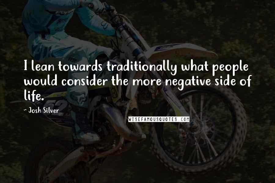 Josh Silver Quotes: I lean towards traditionally what people would consider the more negative side of life.