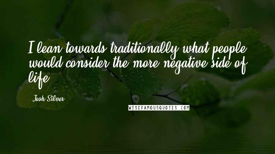 Josh Silver Quotes: I lean towards traditionally what people would consider the more negative side of life.