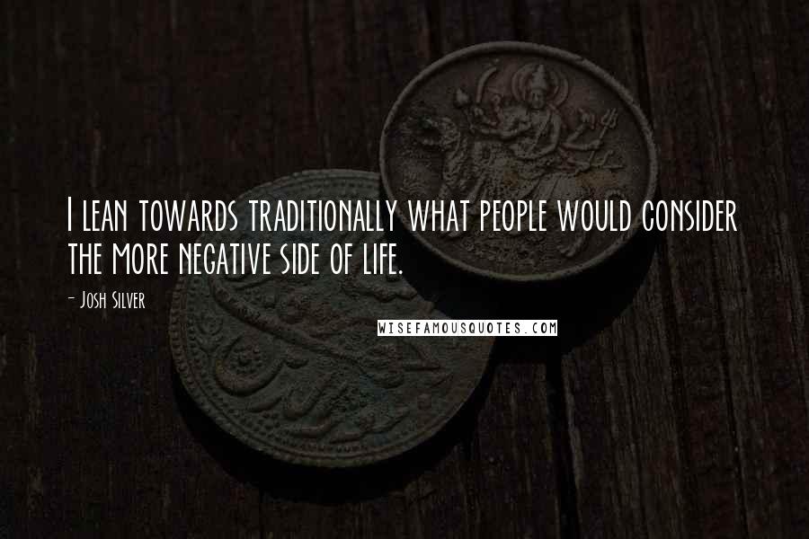 Josh Silver Quotes: I lean towards traditionally what people would consider the more negative side of life.