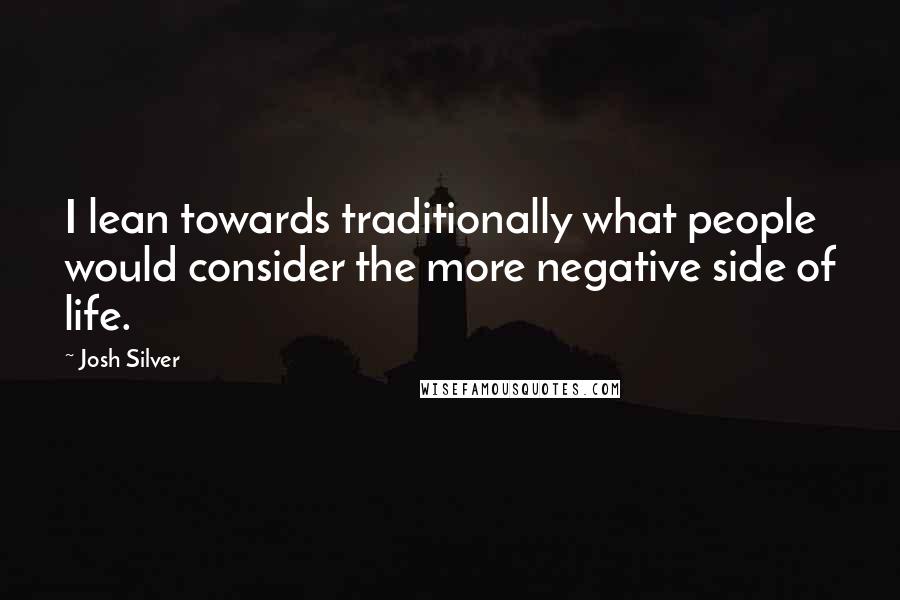 Josh Silver Quotes: I lean towards traditionally what people would consider the more negative side of life.