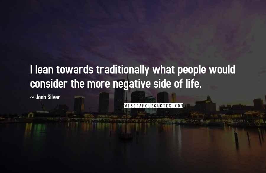 Josh Silver Quotes: I lean towards traditionally what people would consider the more negative side of life.