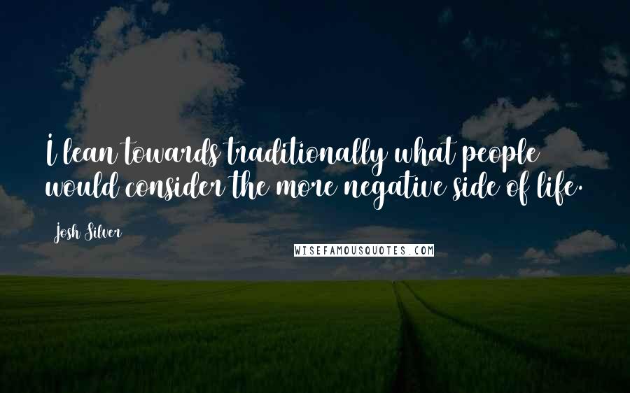 Josh Silver Quotes: I lean towards traditionally what people would consider the more negative side of life.