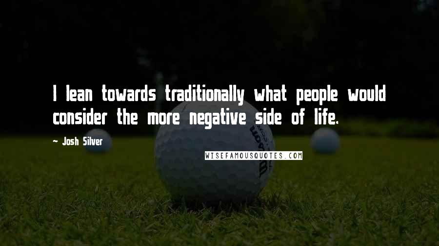 Josh Silver Quotes: I lean towards traditionally what people would consider the more negative side of life.